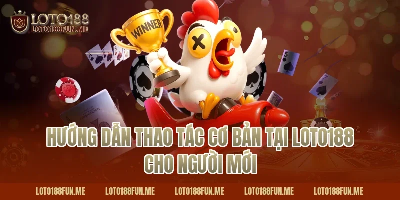 Hướng dẫn thao tác cơ bản tại Loto188 cho người mới